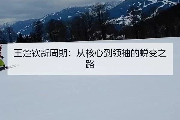 王楚钦新周期：从核心到领袖的蜕变之路